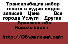 Транскрибация/набор текста с аудио,видео записей › Цена ­ 15 - Все города Услуги » Другие   . Брянская обл.,Новозыбков г.